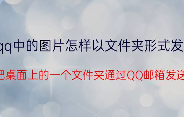 qq中的图片怎样以文件夹形式发送 怎样把桌面上的一个文件夹通过QQ邮箱发送出去？